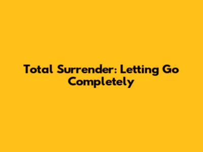 Total Surrender: Letting Go Completely