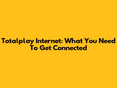Totalplay Internet: What You Need To Get Connected