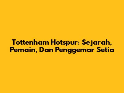 Tottenham Hotspur: Sejarah, Pemain, Dan Penggemar Setia