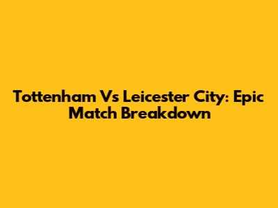 Tottenham Vs Leicester City: Epic Match Breakdown