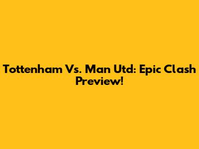Tottenham Vs. Man Utd: Epic Clash Preview!