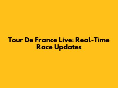Tour De France Live: Real-Time Race Updates