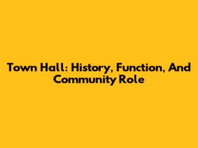 Town Hall: History, Function, And Community Role