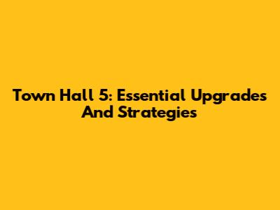 Town Hall 5: Essential Upgrades And Strategies
