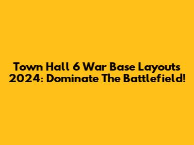 Town Hall 6 War Base Layouts 2024: Dominate The Battlefield!