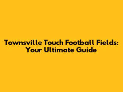 Townsville Touch Football Fields: Your Ultimate Guide