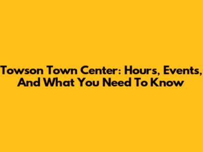 Towson Town Center: Hours, Events, And What You Need To Know