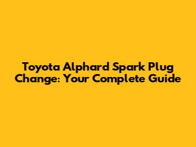 Toyota Alphard Spark Plug Change: Your Complete Guide