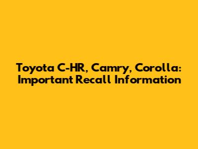 Toyota C-HR, Camry, Corolla: Important Recall Information