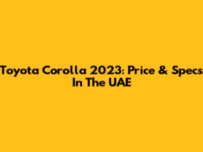 Toyota Corolla 2023: Price & Specs In The UAE