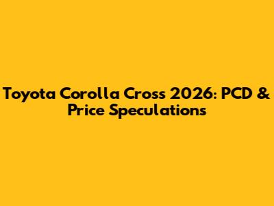 Toyota Corolla Cross 2026: PCD & Price Speculations