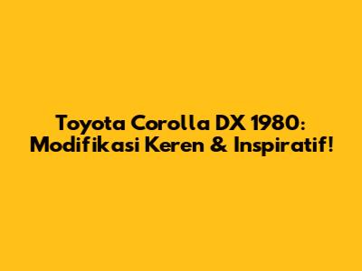 Toyota Corolla DX 1980: Modifikasi Keren & Inspiratif!