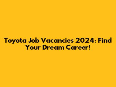 Toyota Job Vacancies 2024: Find Your Dream Career!