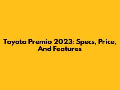 Toyota Premio 2023: Specs, Price, And Features