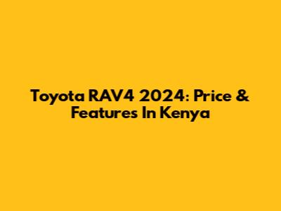 Toyota RAV4 2024: Price & Features In Kenya