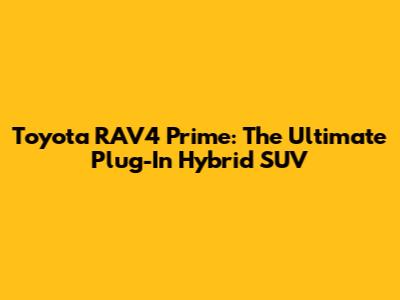 Toyota RAV4 Prime: The Ultimate Plug-In Hybrid SUV