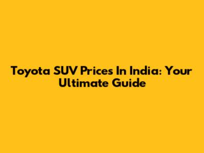 Toyota SUV Prices In India: Your Ultimate Guide