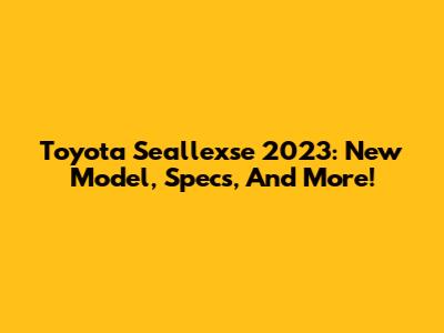 Toyota Seallexse 2023: New Model, Specs, And More!