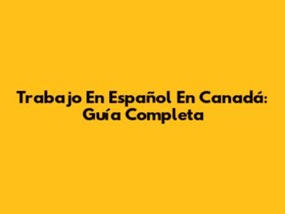 Trabajo En Español En Canadá: Guía Completa