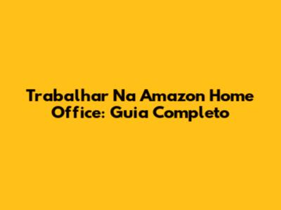 Trabalhar Na Amazon Home Office: Guia Completo