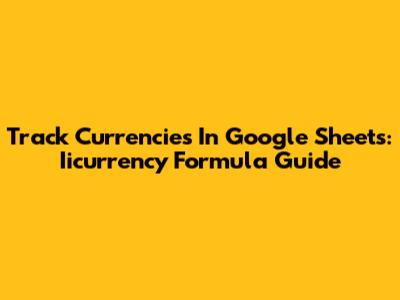 Track Currencies In Google Sheets: Iicurrency Formula Guide