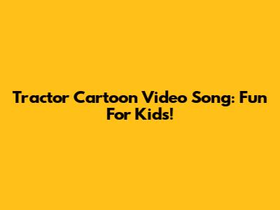Tractor Cartoon Video Song: Fun For Kids!