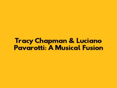 Tracy Chapman & Luciano Pavarotti: A Musical Fusion