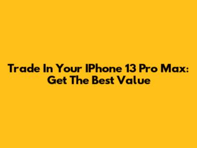 Trade In Your IPhone 13 Pro Max: Get The Best Value