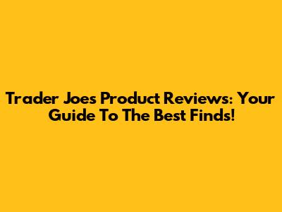 Trader Joe's Product Reviews: Your Guide To The Best Finds!