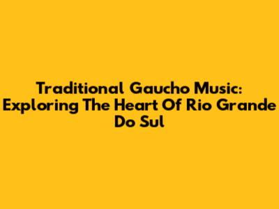 Traditional Gaucho Music: Exploring The Heart Of Rio Grande Do Sul