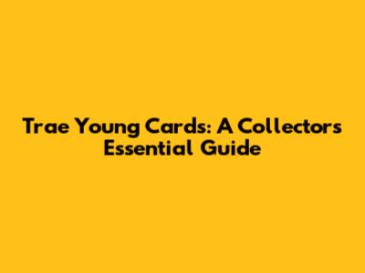 Trae Young Cards: A Collector's Essential Guide