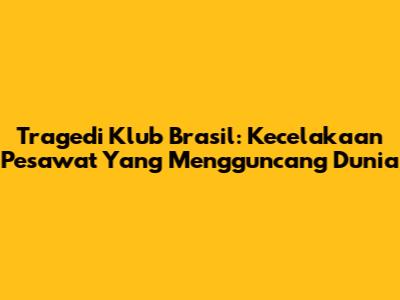 Tragedi Klub Brasil: Kecelakaan Pesawat Yang Mengguncang Dunia