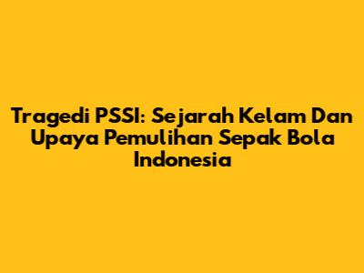 Tragedi PSSI: Sejarah Kelam Dan Upaya Pemulihan Sepak Bola Indonesia