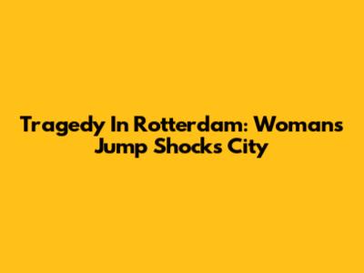 Tragedy In Rotterdam: Woman's Jump Shocks City