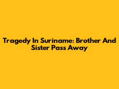 Tragedy In Suriname: Brother And Sister Pass Away