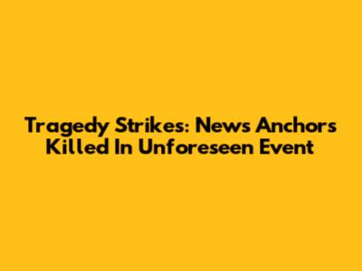 Tragedy Strikes: News Anchors Killed In Unforeseen Event