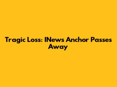 Tragic Loss: INews Anchor Passes Away