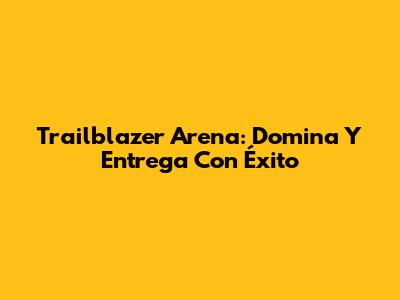 Trailblazer Arena: Domina Y Entrega Con Éxito