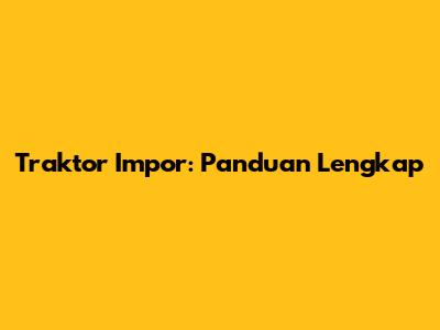 Traktor Impor: Panduan Lengkap