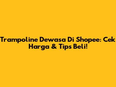 Trampoline Dewasa Di Shopee: Cek Harga & Tips Beli!