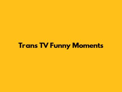 Trans TV Funny Moments