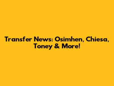 Transfer News: Osimhen, Chiesa, Toney & More!