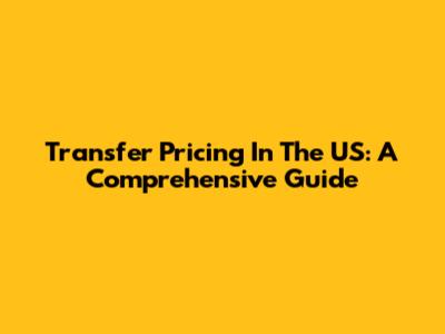 Transfer Pricing In The US: A Comprehensive Guide