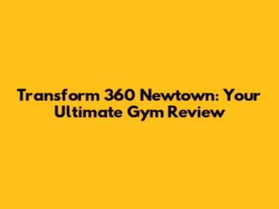 Transform 360 Newtown: Your Ultimate Gym Review