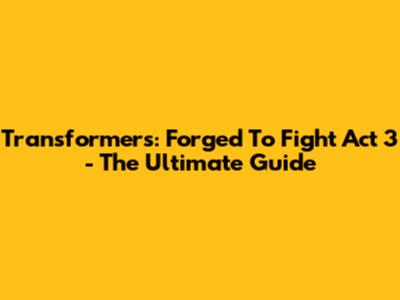 Transformers: Forged To Fight Act 3 - The Ultimate Guide