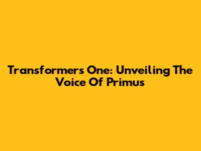 Transformers One: Unveiling The Voice Of Primus