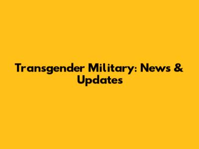Transgender Military: News & Updates