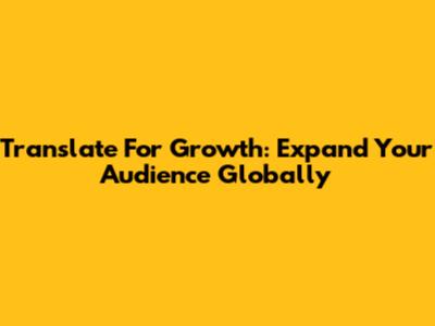 Translate For Growth: Expand Your Audience Globally