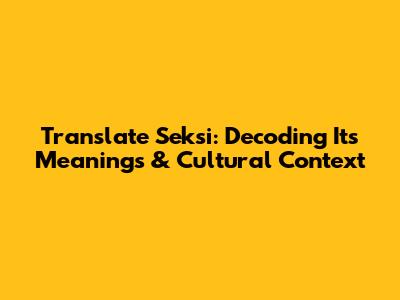 Translate Seksi: Decoding Its Meanings & Cultural Context