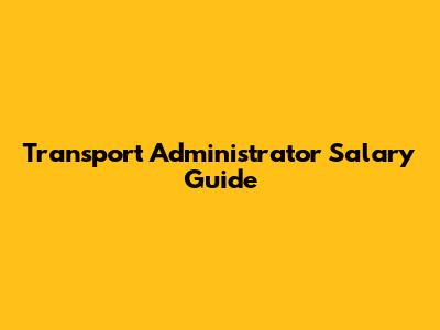 Transport Administrator Salary Guide